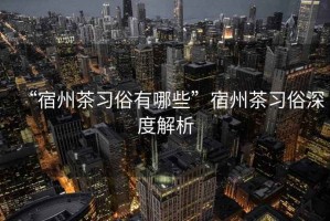 “宿州茶習俗有哪些”宿州茶習俗深度解析