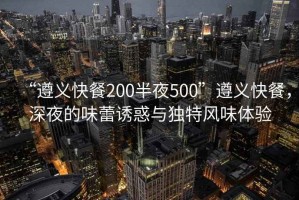 “遵義快餐200半夜500”遵義快餐，深夜的味蕾誘惑與獨特風(fēng)味體驗