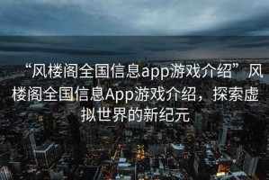 “風(fēng)樓閣全國信息app游戲介紹”風(fēng)樓閣全國信息App游戲介紹，探索虛擬世界的新紀元