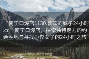 “南寧口爆店1130.喜歡的妹子24小時(shí).cc”南寧口爆店，探索獨特魅力的約會(huì )勝地與尋找心儀女子的24小時(shí)之旅