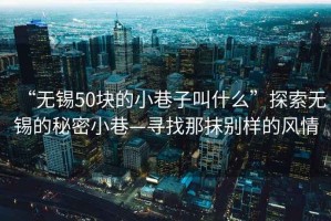 “無(wú)錫50塊的小巷子叫什么”探索無(wú)錫的秘密小巷—尋找那抹別樣的風(fēng)情