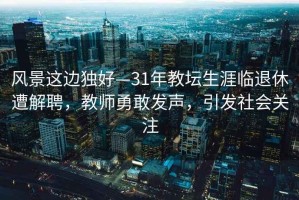 風(fēng)景這邊獨好—31年教壇生涯臨退休遭解聘，教師勇敢發(fā)聲，引發(fā)社會(huì )關(guān)注