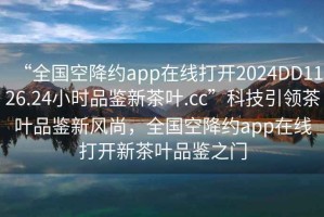“全國空降約app在線(xiàn)打開(kāi)2024DD1126.24小時(shí)品鑒新茶葉.cc”科技引領(lǐng)茶葉品鑒新風(fēng)尚，全國空降約app在線(xiàn)打開(kāi)新茶葉品鑒之門(mén)