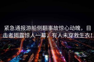 緊急通報游船側翻事故驚心動(dòng)魄，目擊者揭露驚人一幕，有人未穿救生衣！