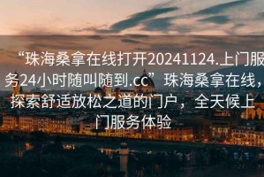 “珠海桑拿在線(xiàn)打開(kāi)20241124.上門(mén)服務(wù)24小時(shí)隨叫隨到.cc”珠海桑拿在線(xiàn)，探索舒適放松之道的門(mén)戶(hù)，全天候上門(mén)服務(wù)體驗