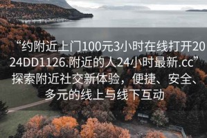 “約附近上門(mén)100元3小時(shí)在線(xiàn)打開(kāi)2024DD1126.附近的人24小時(shí)最新.cc”探索附近社交新體驗，便捷、安全、多元的線(xiàn)上與線(xiàn)下互動(dòng)