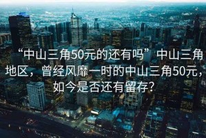“中山三角50元的還有嗎”中山三角地區，曾經(jīng)風(fēng)靡一時(shí)的中山三角50元，如今是否還有留存？