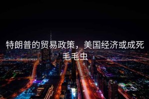 特朗普的貿易政策，美國經(jīng)濟或成死毛毛蟲(chóng)