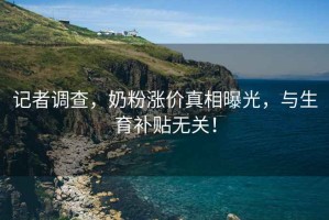 記者調查，奶粉漲價(jià)真相曝光，與生育補貼無(wú)關(guān)！