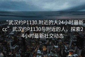 “武漢約P1130.附近的人24小時(shí)最新.cc”武漢約P1130與附近的人，探索24小時(shí)最新社交動(dòng)態(tài)