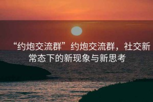 “約炮交流群”約炮交流群，社交新常態(tài)下的新現象與新思考