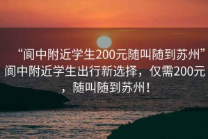 “閬中附近學(xué)生200元隨叫隨到蘇州”閬中附近學(xué)生出行新選擇，僅需200元，隨叫隨到蘇州！