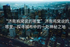 “濟南雞窩說(shuō)的哪里”濟南雞窩說(shuō)的哪里—探尋城市中的一處神秘之地