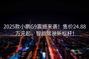 2025款小鵬G9震撼來(lái)襲！售價(jià)24.88萬(wàn)元起，智能駕駛新標桿！