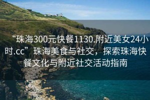 “珠海300元快餐1130.附近美女24小時(shí).cc”珠海美食與社交，探索珠?？觳臀幕c附近社交活動(dòng)指南