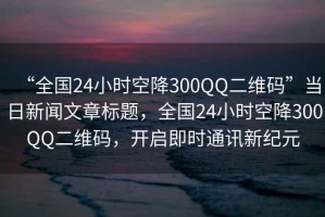 “全國24小時(shí)空降300QQ二維碼”當日新聞文章標題，全國24小時(shí)空降300QQ二維碼，開(kāi)啟即時(shí)通訊新紀元