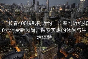 “長(cháng)春400塊錢(qián)附近約”長(cháng)春附近約400元消費新風(fēng)尚，探索實(shí)惠的休閑與生活體驗