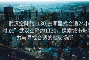 “武漢空降約1130.去哪里找合適24小時(shí).cc”武漢空降約1130，探索城市魅力與尋找合適的社交場(chǎng)所