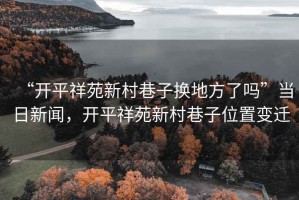 “開(kāi)平祥苑新村巷子換地方了嗎”當日新聞，開(kāi)平祥苑新村巷子位置變遷