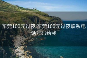 東莞100元過(guò)夜:東莞100元過(guò)夜聯(lián)系電話(huà)號碼給我