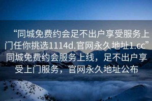 “同城免費約會(huì )足不出戶(hù)享受服務(wù)上門(mén)任你挑選1114d.官網(wǎng)永久地址1.cc”同城免費約會(huì )服務(wù)上線(xiàn)，足不出戶(hù)享受上門(mén)服務(wù)，官網(wǎng)永久地址公布