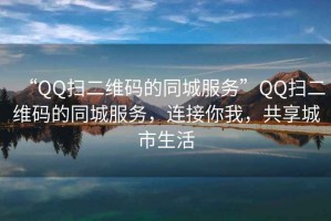“QQ掃二維碼的同城服務(wù)”QQ掃二維碼的同城服務(wù)，連接你我，共享城市生活