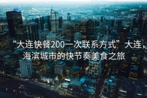 “大連快餐200一次聯(lián)系方式”大連，海濱城市的快節奏美食之旅