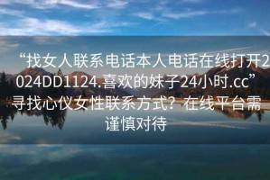 “找女人聯(lián)系電話(huà)本人電話(huà)在線(xiàn)打開(kāi)2024DD1124.喜歡的妹子24小時(shí).cc”尋找心儀女性聯(lián)系方式？在線(xiàn)平臺需謹慎對待