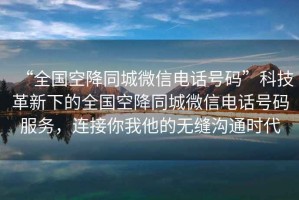 “全國空降同城微信電話(huà)號碼”科技革新下的全國空降同城微信電話(huà)號碼服務(wù)，連接你我他的無(wú)縫溝通時(shí)代