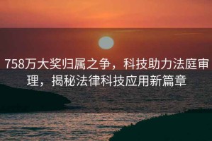 758萬(wàn)大獎歸屬之爭，科技助力法庭審理，揭秘法律科技應用新篇章