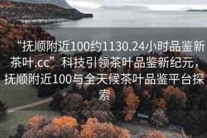 “撫順附近100約1130.24小時(shí)品鑒新茶葉.cc”科技引領(lǐng)茶葉品鑒新紀元，撫順附近100與全天候茶葉品鑒平臺探索