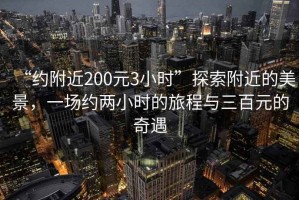 “約附近200元3小時(shí)”探索附近的美景，一場(chǎng)約兩小時(shí)的旅程與三百元的奇遇