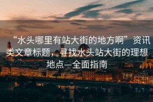“水頭哪里有站大街的地方啊”資訊類(lèi)文章標題，尋找水頭站大街的理想地點(diǎn)—全面指南