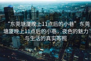 “東莞塘廈晚上11點(diǎn)后的小巷”東莞塘廈晚上11點(diǎn)后的小巷，夜色的魅力與生活的真實(shí)寫(xiě)照