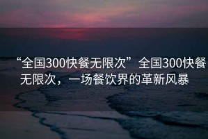 “全國300快餐無(wú)限次”全國300快餐無(wú)限次，一場(chǎng)餐飲界的革新風(fēng)暴