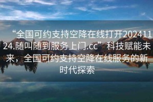 “全國可約支持空降在線(xiàn)打開(kāi)20241124.隨叫隨到服務(wù)上門(mén).cc”科技賦能未來(lái)，全國可約支持空降在線(xiàn)服務(wù)的新時(shí)代探索