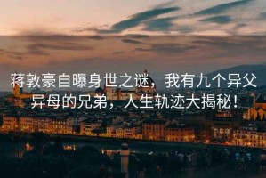 蔣敦豪自曝身世之謎，我有九個(gè)異父異母的兄弟，人生軌跡大揭秘！