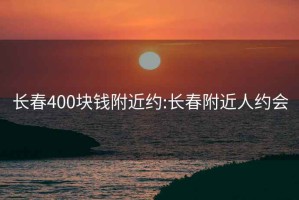 長(cháng)春400塊錢(qián)附近約:長(cháng)春附近人約會(huì )