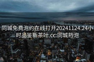 同城免費泡約在線(xiàn)打開(kāi)20241124.24小時(shí)品鑒新茶葉.cc:同城箹泡