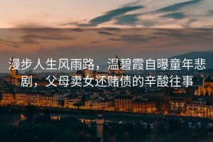 漫步人生風(fēng)雨路，溫碧霞自曝童年悲劇，父母賣(mài)女還賭債的辛酸往事