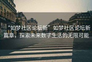 “如夢(mèng)社區論壇新”如夢(mèng)社區論壇新篇章，探索未來(lái)數字生活的無(wú)限可能