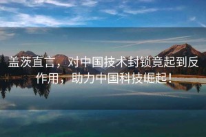 蓋茨直言，對中國技術(shù)封鎖竟起到反作用，助力中國科技崛起！
