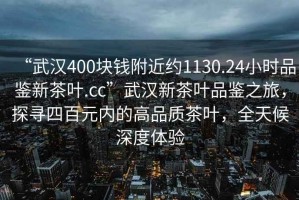 “武漢400塊錢(qián)附近約1130.24小時(shí)品鑒新茶葉.cc”武漢新茶葉品鑒之旅，探尋四百元內的高品質(zhì)茶葉，全天候深度體驗
