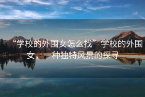 “學(xué)校的外圍女怎么找”學(xué)校的外圍女，一種獨特風(fēng)景的探尋