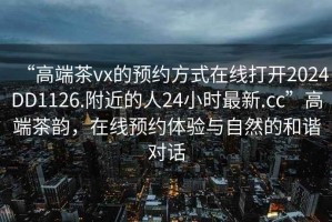 “高端茶vx的預約方式在線(xiàn)打開(kāi)2024DD1126.附近的人24小時(shí)最新.cc”高端茶韻，在線(xiàn)預約體驗與自然的和諧對話(huà)