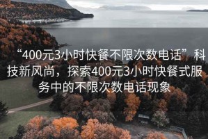 “400元3小時(shí)快餐不限次數電話(huà)”科技新風(fēng)尚，探索400元3小時(shí)快餐式服務(wù)中的不限次數電話(huà)現象