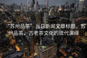 “蘇州品茶”當日新聞文章標題，蘇州品茶，古老茶文化的現代演繹