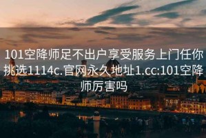 101空降師足不出戶(hù)享受服務(wù)上門(mén)任你挑選1114c.官網(wǎng)永久地址1.cc:101空降師厲害嗎