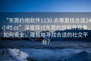 “東莞約炮軟件1130.去哪里找合適24小時(shí).cc”深度探討東莞約炮軟件現象，如何安全、理智地尋找合適的社交平臺？