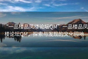 “一品樓品鳳樓論壇QM”一品樓品鳳樓論壇QM，探索與發(fā)現的文化園地